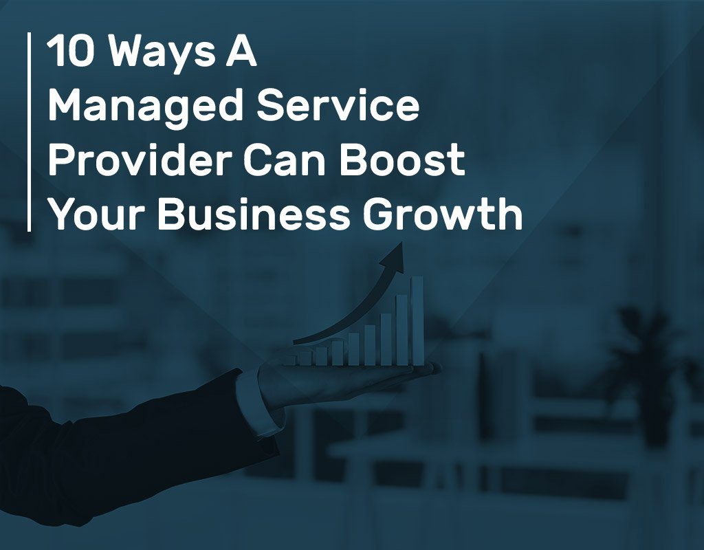 10 Ways A Managed Service Provider Can Boost Your Business Growth