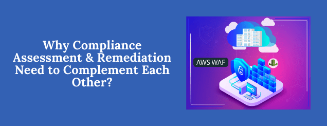 Why compliance assessment & remediation need to complement each other